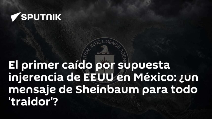 Primer caído por supuesta injerencia de Estados Unidos en México: ¿mensaje de Sheinbaum a traidores?